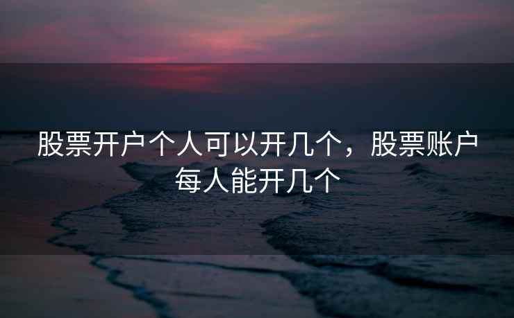股票开户个人可以开几个,股票账户每人能开几个 第1张 股票开户个人可以开几个,股票账户每人能开几个 第1张