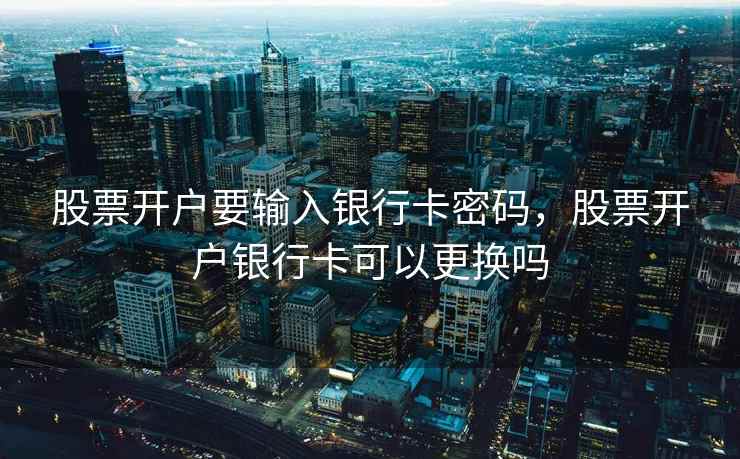 股票开户要输入银行卡密码，股票开户银行卡可以更换吗  第1张