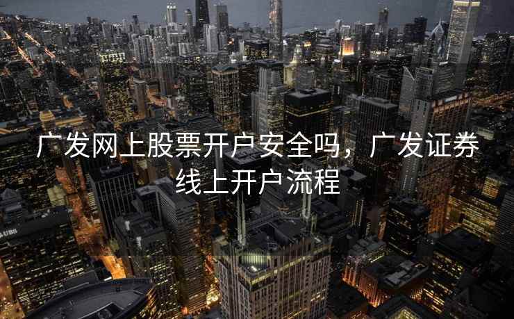 广发网上股票开户安全吗，广发证券线上开户流程  第1张