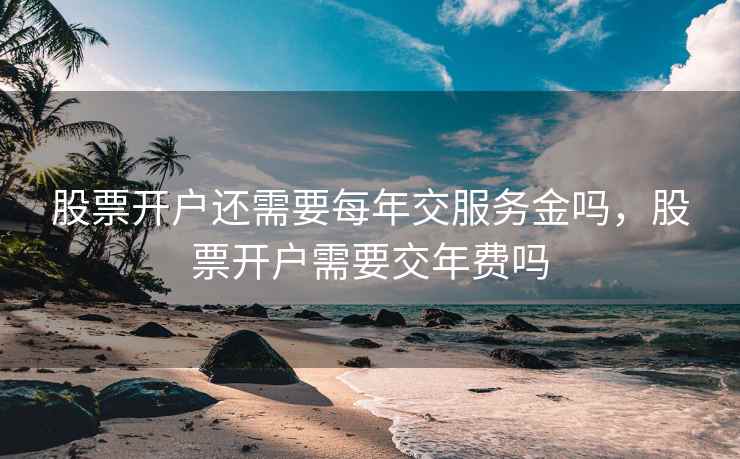 股票开户还需要每年交服务金吗，股票开户需要交年费吗  第2张