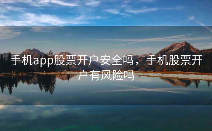 手机app股票开户安全吗，手机股票开户有风险吗  第2张