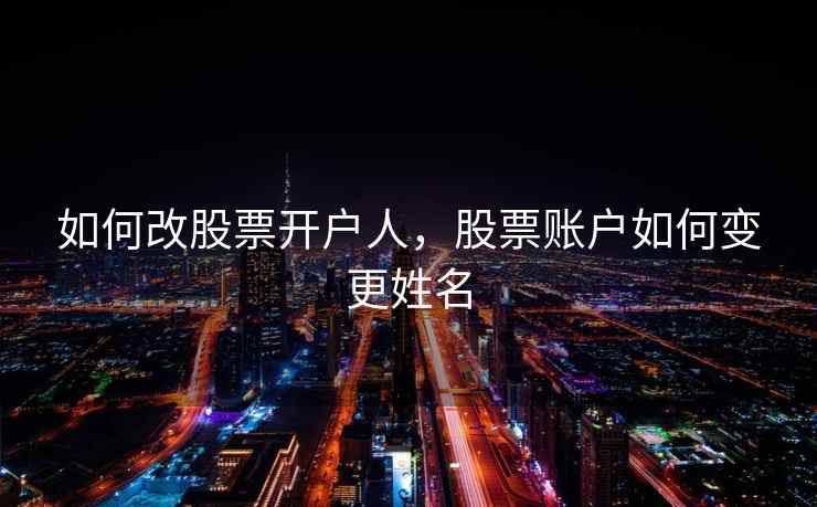 如何改股票开户人，股票账户如何变更姓名  第2张