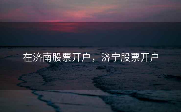 在济南股票开户，济宁股票开户  第2张