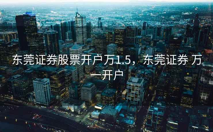 东莞证券股票开户万1.5，东莞证券 万一开户  第1张