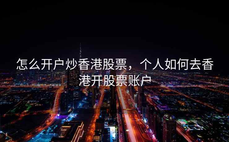 怎么开户炒香港股票，个人如何去香港开股票账户  第1张