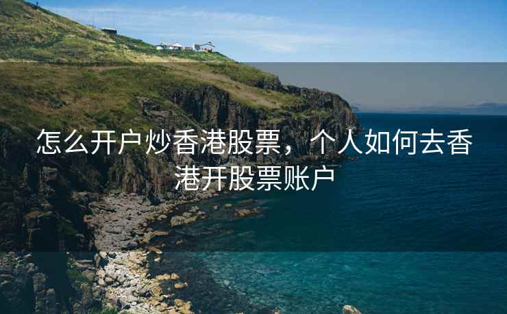 怎么开户炒香港股票，个人如何去香港开股票账户  第2张