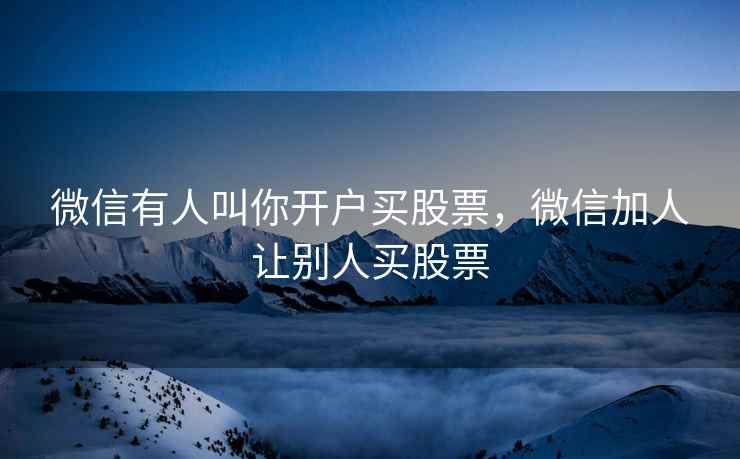 微信有人叫你开户买股票，微信加人让别人买股票  第1张