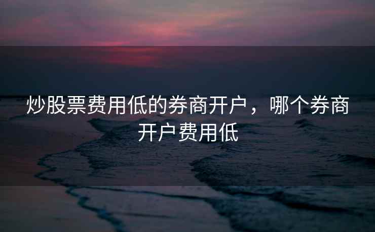 炒股票费用低的券商开户，哪个券商开户费用低  第2张