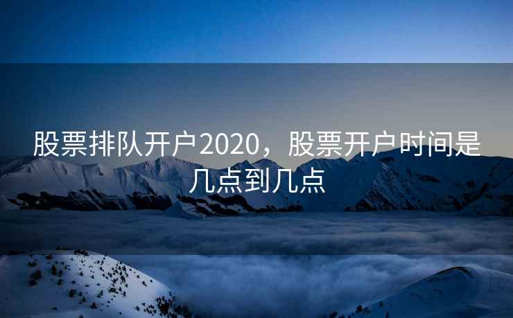 股票排队开户2020，股票开户时间是几点到几点  第2张
