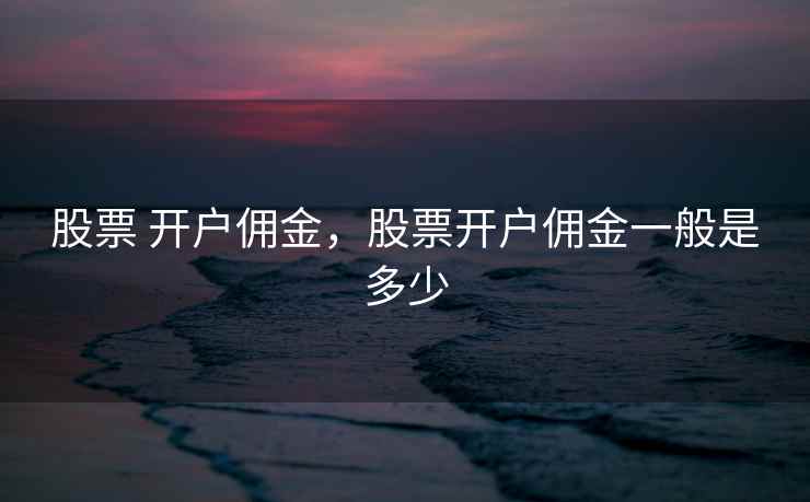 股票 开户佣金，股票开户佣金一般是多少  第1张