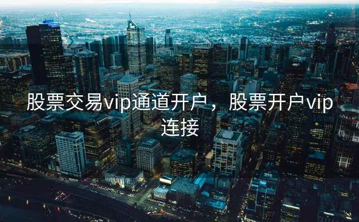 股票交易vip通道开户，股票开户vip连接  第1张