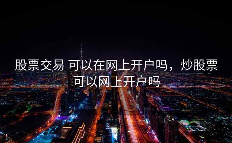 股票交易 可以在网上开户吗，炒股票可以网上开户吗  第2张