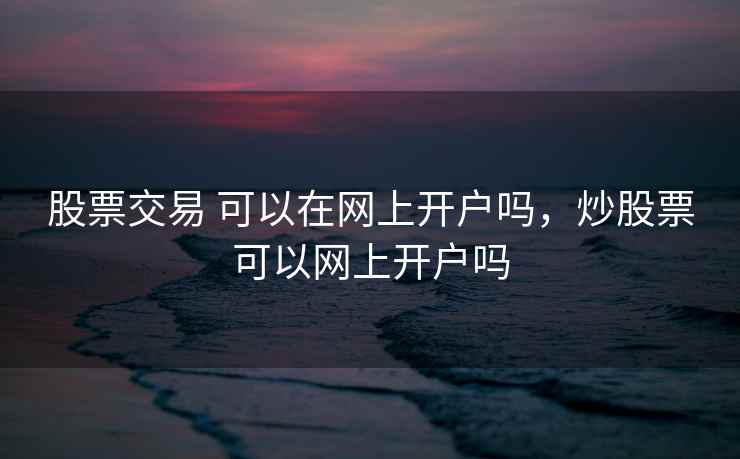 股票交易 可以在网上开户吗，炒股票可以网上开户吗  第1张