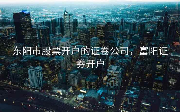 东阳市股票开户的证卷公司，富阳证券开户  第1张