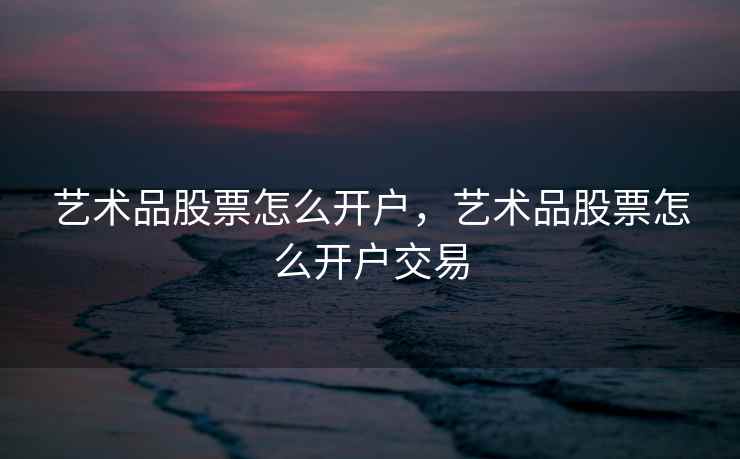 艺术品股票怎么开户，艺术品股票怎么开户交易  第1张