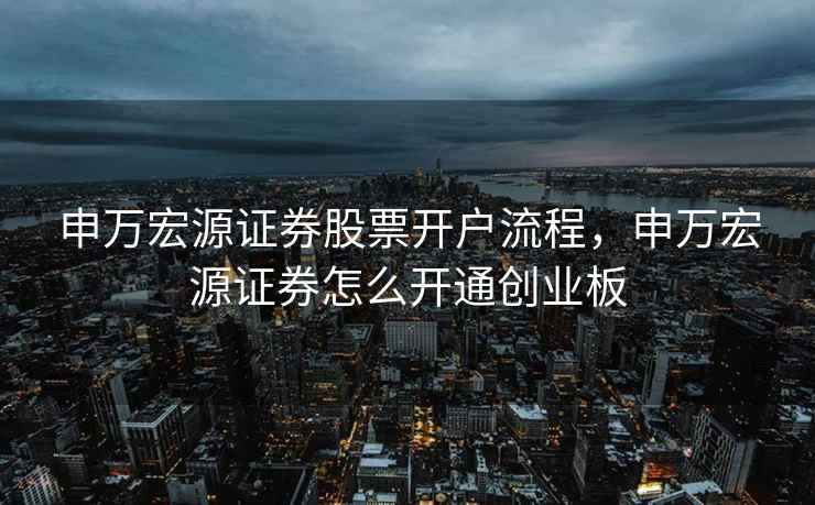 申万宏源证券股票开户流程,申万宏源证券怎么开通创业板 第2张 申万宏源证券股票开户流程,申万宏源证券怎么开通创业板 第2张