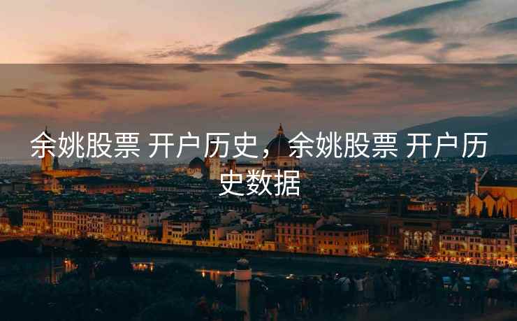 余姚股票 开户历史,余姚股票 开户历史数据 第2张 余姚股票 开户历史,余姚股票 开户历史数据 第2张