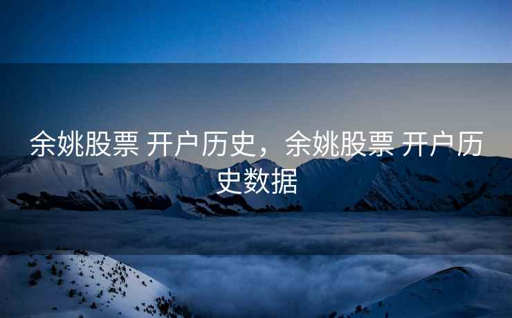 余姚股票 开户历史,余姚股票 开户历史数据 第1张 余姚股票 开户历史,余姚股票 开户历史数据 第1张