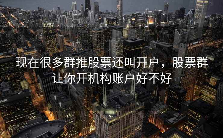 现在很多群推股票还叫开户,股票群让你开机构账户好不好 第1张 现在很多群推股票还叫开户,股票群让你开机构账户好不好 第1张
