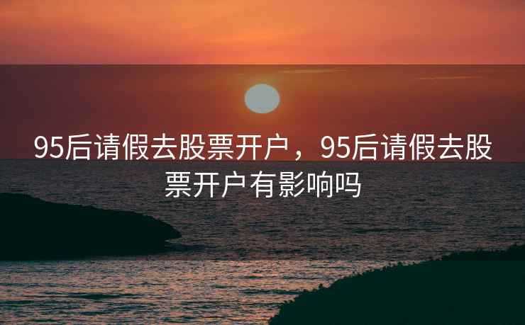 95后请假去股票开户,95后请假去股票开户有影响吗 第2张 95后请假去股票开户,95后请假去股票开户有影响吗 第2张