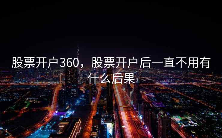 股票开户360,股票开户后一直不用有什么后果 第1张 股票开户360,股票开户后一直不用有什么后果 第1张