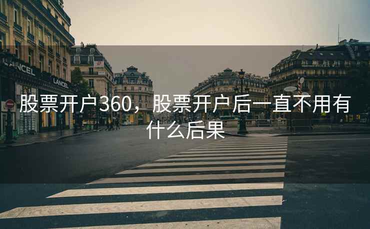 股票开户360,股票开户后一直不用有什么后果 第2张 股票开户360,股票开户后一直不用有什么后果 第2张