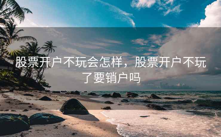 股票开户不玩会怎样,股票开户不玩了要销户吗 第1张 股票开户不玩会怎样,股票开户不玩了要销户吗 第1张
