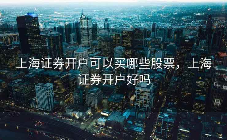 上海证券开户可以买哪些股票，上海证券开户好吗  第1张