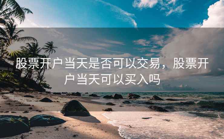 股票开户当天是否可以交易，股票开户当天可以买入吗  第2张