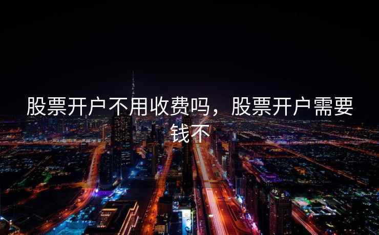 股票开户不用收费吗,股票开户需要钱不 第1张 股票开户不用收费吗,股票开户需要钱不 第1张