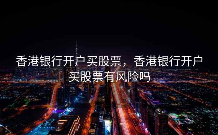 香港银行开户买股票,香港银行开户买股票有风险吗 第2张 香港银行开户买股票,香港银行开户买股票有风险吗 第2张