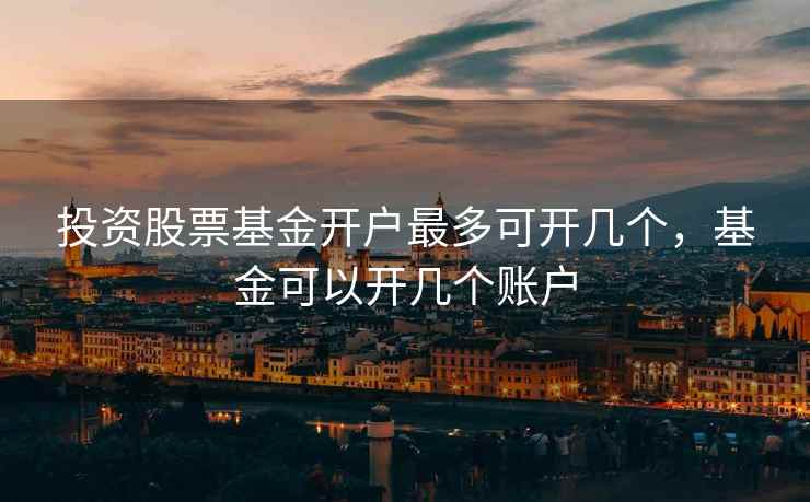 投资股票基金开户最多可开几个,基金可以开几个账户 第1张 投资股票基金开户最多可开几个,基金可以开几个账户 第1张
