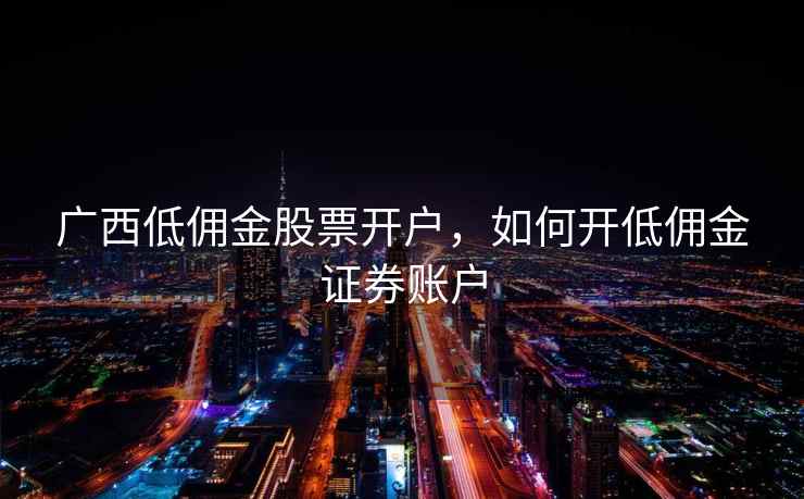 广西低佣金股票开户,如何开低佣金证券账户 第1张 广西低佣金股票开户,如何开低佣金证券账户 第1张