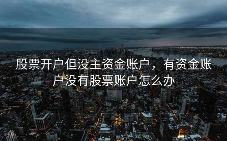 股票开户但没主资金账户,有资金账户没有股票账户怎么办 第2张 股票开户但没主资金账户,有资金账户没有股票账户怎么办 第2张