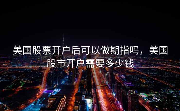 美国股票开户后可以做期指吗,美国股市开户需要多少钱 第2张 美国股票开户后可以做期指吗,美国股市开户需要多少钱 第2张