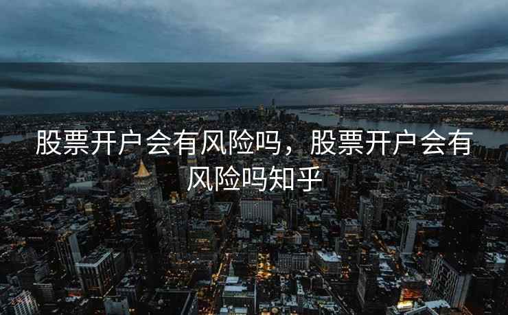 股票开户会有风险吗,股票开户会有风险吗知乎 第1张 股票开户会有风险吗,股票开户会有风险吗知乎 第1张