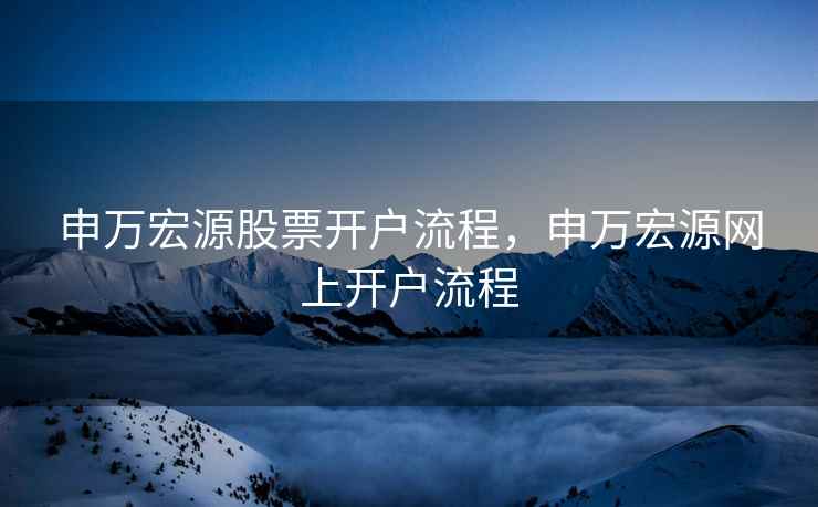 申万宏源股票开户流程,申万宏源网上开户流程 第1张 申万宏源股票开户流程,申万宏源网上开户流程 第1张