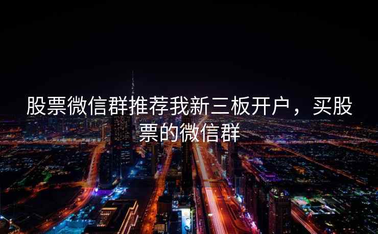 股票微信群推荐我新三板开户，买股票的微信群  第1张
