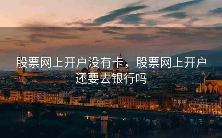 股票网上开户没有卡，股票网上开户还要去银行吗  第2张