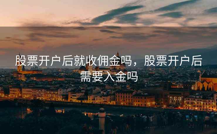 股票开户后就收佣金吗，股票开户后需要入金吗  第2张