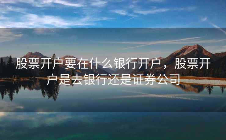 股票开户要在什么银行开户,股票开户是去银行还是证券公司 第2张 股票开户要在什么银行开户,股票开户是去银行还是证券公司 第2张