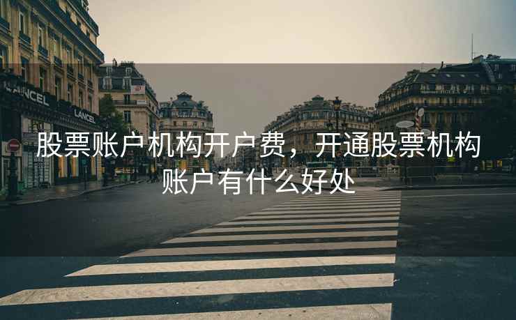 股票账户机构开户费，开通股票机构账户有什么好处  第1张