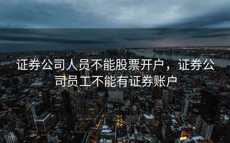 证券公司人员不能股票开户，证券公司员工不能有证券账户  第1张
