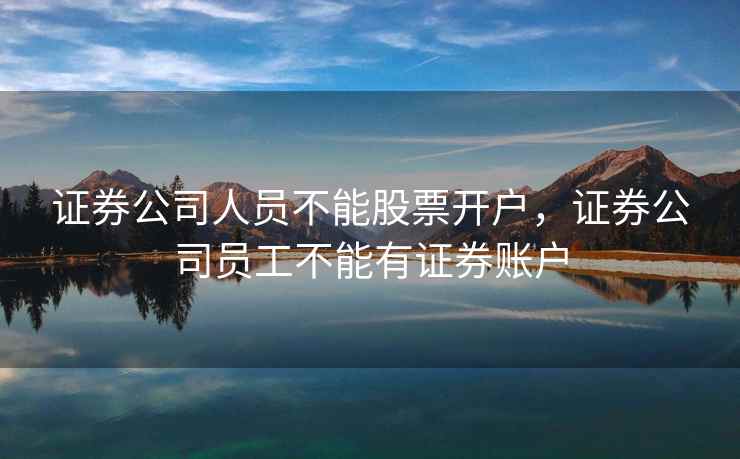 证券公司人员不能股票开户，证券公司员工不能有证券账户  第2张