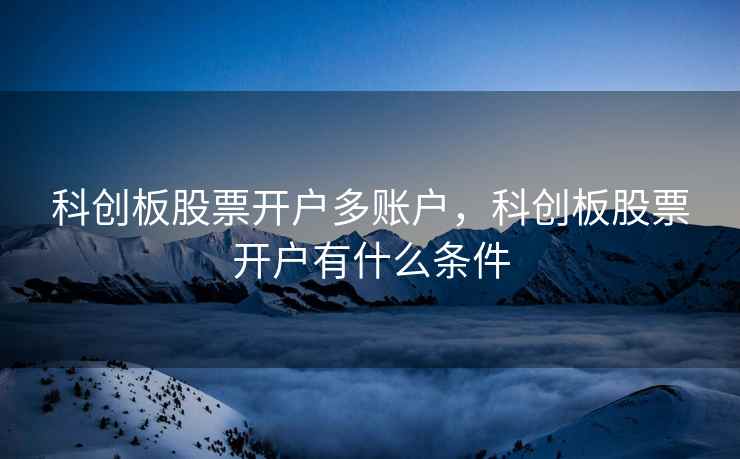 科创板股票开户多账户,科创板股票开户有什么条件 科创板股票开户多账户,科创板股票开户有什么条件