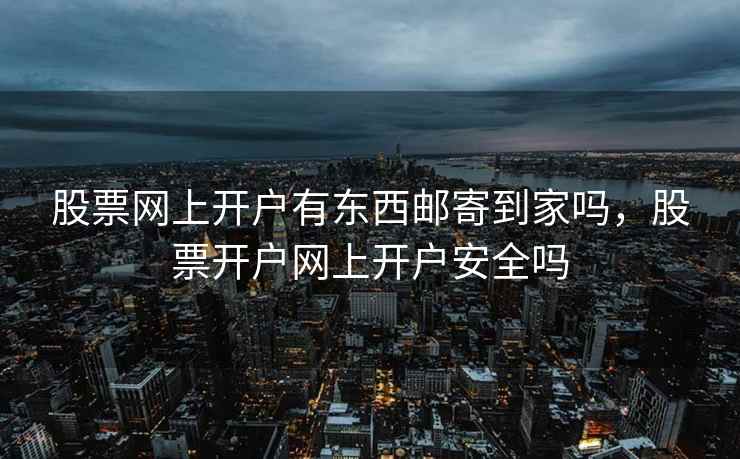 股票网上开户有东西邮寄到家吗,股票开户网上开户安全吗 第2张 股票网上开户有东西邮寄到家吗,股票开户网上开户安全吗 第2张