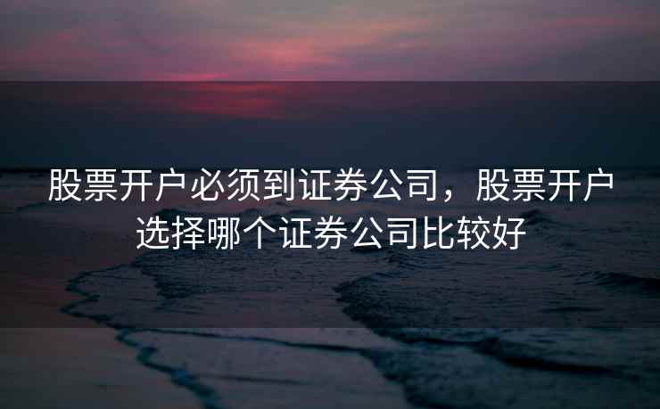 股票开户必须到证券公司，股票开户选择哪个证券公司比较好  第1张