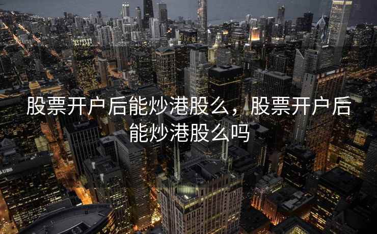 股票开户后能炒港股么，股票开户后能炒港股么吗  第2张