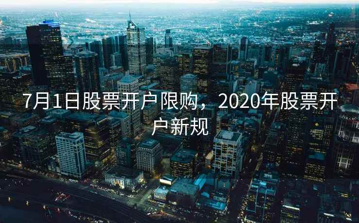7月1日股票开户限购，2020年股票开户新规  第1张