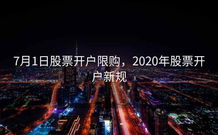 7月1日股票开户限购，2020年股票开户新规  第2张
